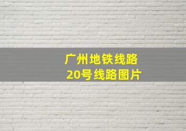 广州地铁线路20号线路图片