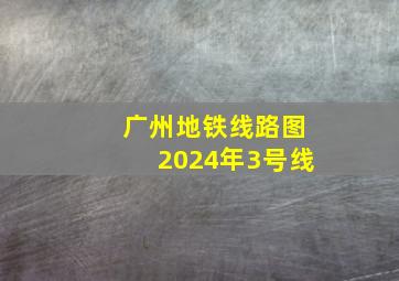 广州地铁线路图2024年3号线