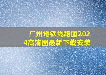 广州地铁线路图2024高清图最新下载安装