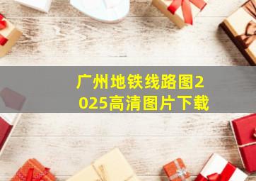 广州地铁线路图2025高清图片下载