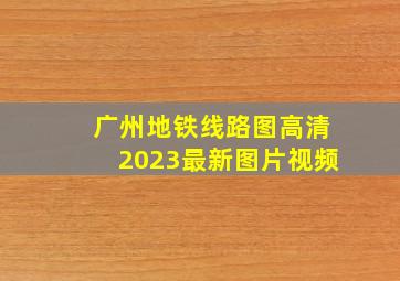 广州地铁线路图高清2023最新图片视频