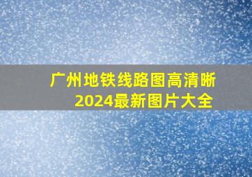 广州地铁线路图高清晰2024最新图片大全