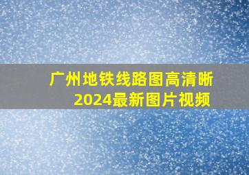 广州地铁线路图高清晰2024最新图片视频