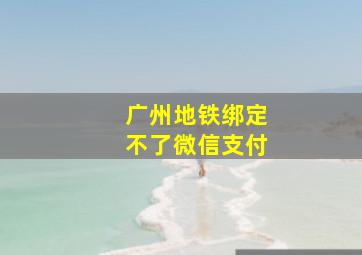 广州地铁绑定不了微信支付