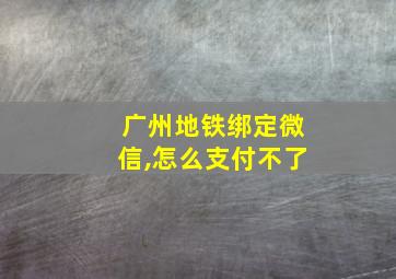 广州地铁绑定微信,怎么支付不了