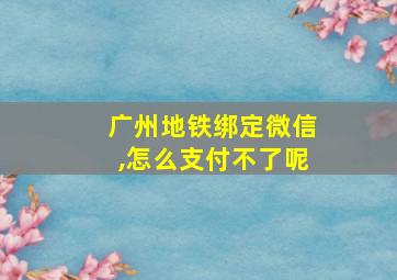 广州地铁绑定微信,怎么支付不了呢