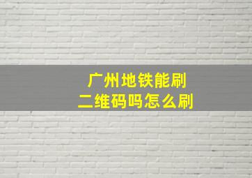 广州地铁能刷二维码吗怎么刷