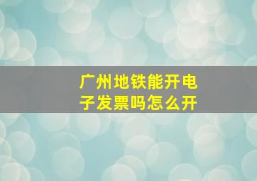 广州地铁能开电子发票吗怎么开