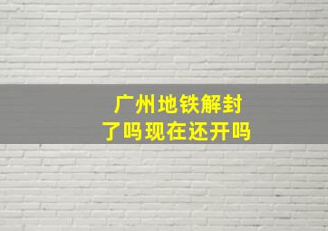 广州地铁解封了吗现在还开吗