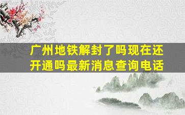 广州地铁解封了吗现在还开通吗最新消息查询电话