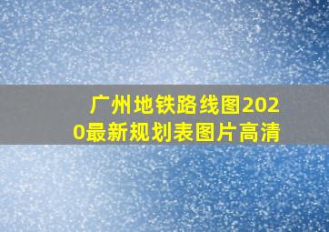 广州地铁路线图2020最新规划表图片高清