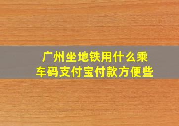 广州坐地铁用什么乘车码支付宝付款方便些