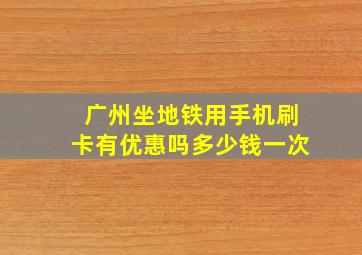 广州坐地铁用手机刷卡有优惠吗多少钱一次