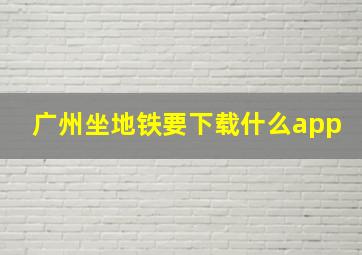 广州坐地铁要下载什么app