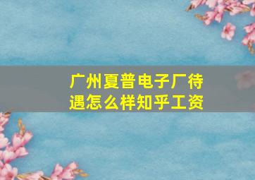 广州夏普电子厂待遇怎么样知乎工资