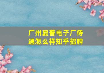 广州夏普电子厂待遇怎么样知乎招聘