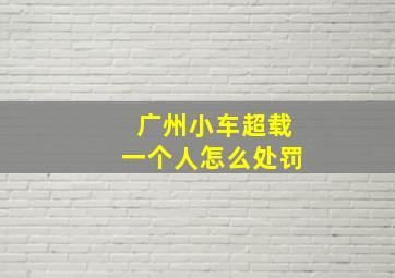 广州小车超载一个人怎么处罚