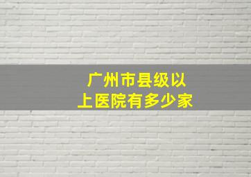 广州市县级以上医院有多少家