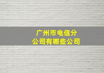 广州市电信分公司有哪些公司