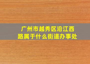 广州市越秀区沿江西路属于什么街道办事处