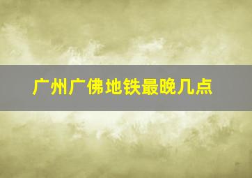 广州广佛地铁最晚几点