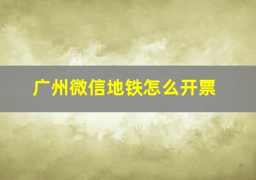 广州微信地铁怎么开票