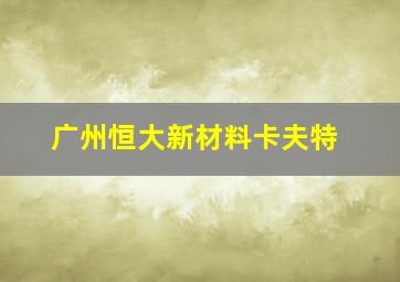 广州恒大新材料卡夫特