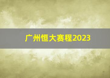 广州恒大赛程2023