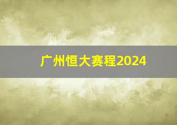 广州恒大赛程2024