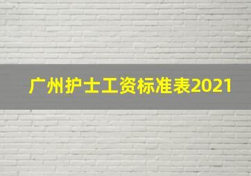 广州护士工资标准表2021