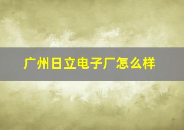 广州日立电子厂怎么样