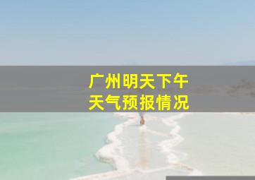 广州明天下午天气预报情况