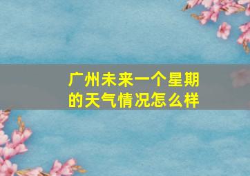 广州未来一个星期的天气情况怎么样