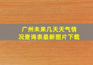 广州未来几天天气情况查询表最新图片下载