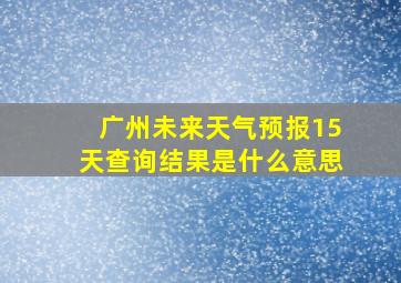 广州未来天气预报15天查询结果是什么意思