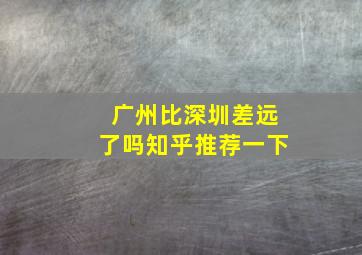 广州比深圳差远了吗知乎推荐一下