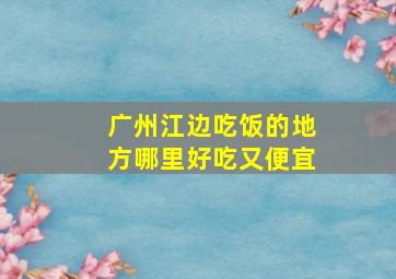 广州江边吃饭的地方哪里好吃又便宜