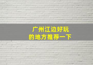 广州江边好玩的地方推荐一下