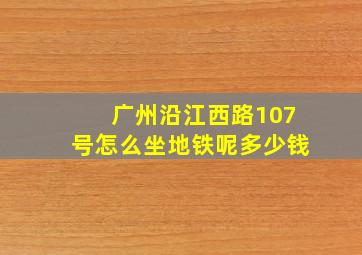 广州沿江西路107号怎么坐地铁呢多少钱