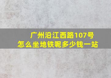 广州沿江西路107号怎么坐地铁呢多少钱一站