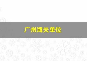 广州海关单位