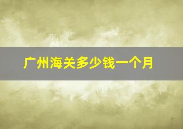 广州海关多少钱一个月