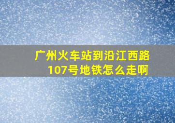 广州火车站到沿江西路107号地铁怎么走啊