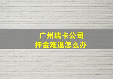 广州瑞卡公司押金难退怎么办