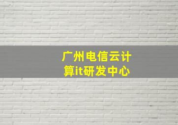 广州电信云计算it研发中心