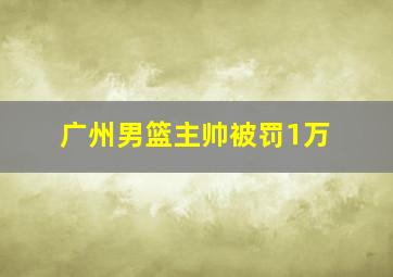 广州男篮主帅被罚1万