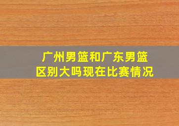 广州男篮和广东男篮区别大吗现在比赛情况