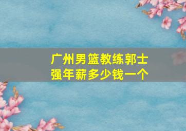 广州男篮教练郭士强年薪多少钱一个