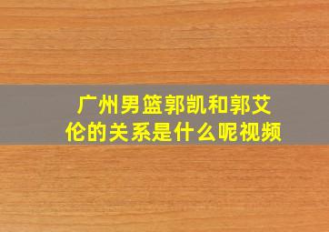 广州男篮郭凯和郭艾伦的关系是什么呢视频