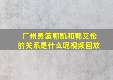 广州男篮郭凯和郭艾伦的关系是什么呢视频回放